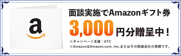 面談実施でAmazonギフト券3,000円分贈呈中！※キャンペーン主催：ATC※AmazonはAmazon.com, Inc.またはその関連会社の商標です。